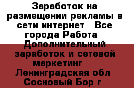  Заработок на размещении рекламы в сети интернет - Все города Работа » Дополнительный заработок и сетевой маркетинг   . Ленинградская обл.,Сосновый Бор г.